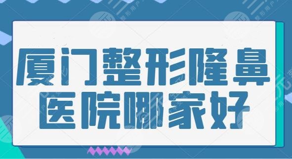 厦门整形隆鼻医院哪家好？厦门华美上榜成功，其他医院上榜理由逐个分析~