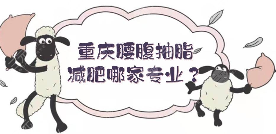 重庆腰腹抽脂减肥哪家专业？吸脂正规医院+价格表更新！军美、军科等5家~