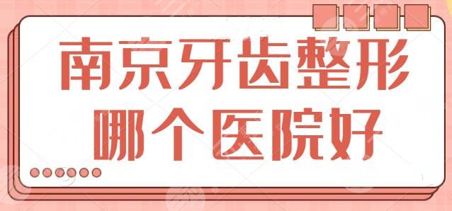 南京牙齿整形哪个医院好？上榜机构技术与口碑俱佳，一篇攻略就够了！