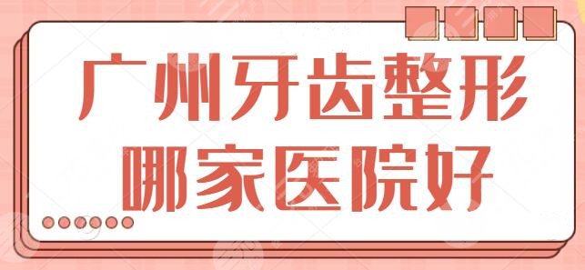 广州牙齿整形哪家医院好？既便宜技术又货真价实！这几家快来看熟不熟~