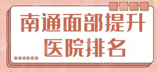 南通面部提升(拉皮)医院排名落实！严选5家品质机构，是时候@你好好收藏了~