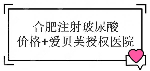 合肥注射玻尿酸多少钱？价格收费+爱贝芙授权医院top3！技术哪家好~