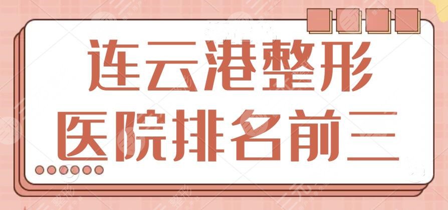 连云港整形医院排名前三的有哪些？想在本地做医美整形？这些靠谱机构全都告诉你！