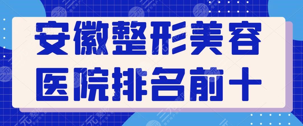 安徽整形美容医院排名前十位有哪些？公立联手私立上榜，全新阵容依次点评~