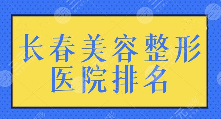 长春美容整形医院排名三甲：高水平机构实力硬碰硬！哪家机构能入你的法眼？