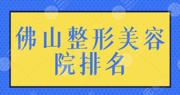 佛山整形美容院排名一甲！新版名次排行榜查看，本地小伙伴快来点击预览~