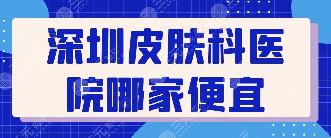 深圳皮肤科医院哪家便宜？帮你整理5家实力高性价比好的，医美新秀重磅揭幕~