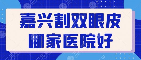 嘉兴割双眼皮哪家医院好？TOP5机构助攻医美技术多年，全市人民都种草的~