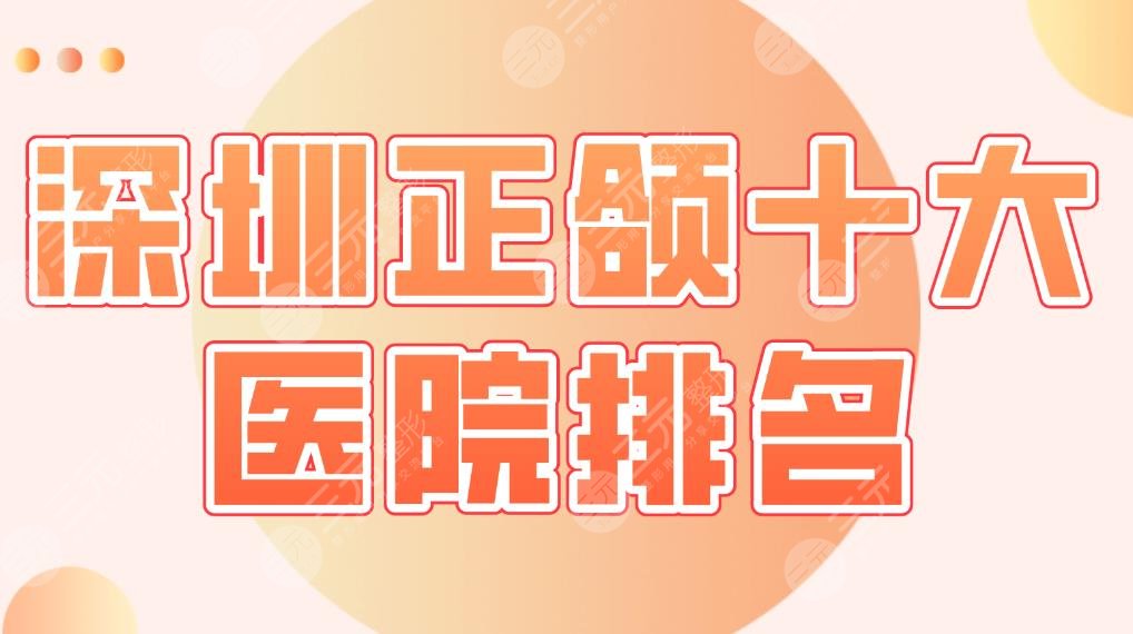 深圳正颌十大医院排名名单|美莱口腔、美奥口腔、市*医院等上榜！