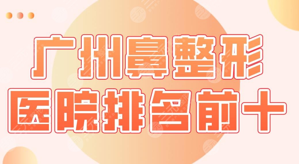 广州鼻整形医院排名前十盘点！华美、荔医、仁健、丽港丽格等实力上榜！