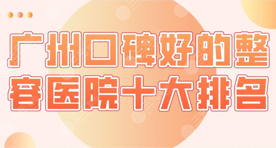 2024广州口碑好的整容医院十大排名|联合丽格、颜所、荔医等实力上榜！