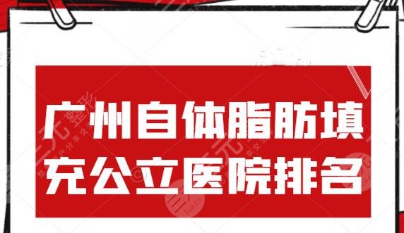 广州自体脂肪填充公立医院排名，哪家好？上榜机构脂肪存活率高！