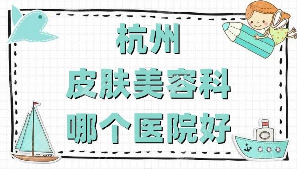 杭州皮肤美容科哪个医院好？医院排名公布丨时光&爱琴海&维多利亚等上