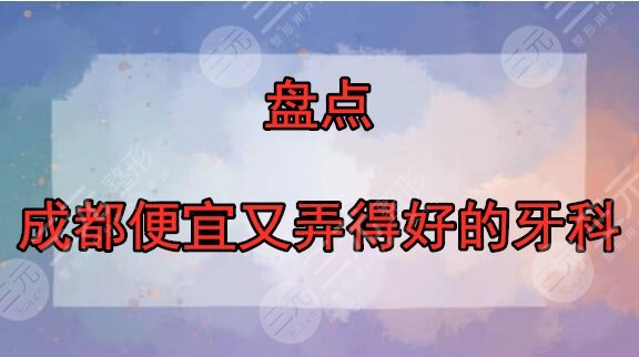 4家！成都便宜又弄得好的牙科医院排名，网友评分5星！