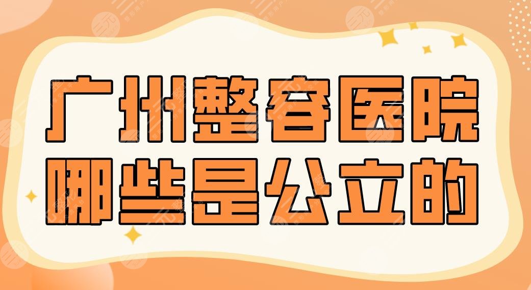 广州整容医院哪些是公立的？2024排行|广医二院、中山一院、南方医院上榜！