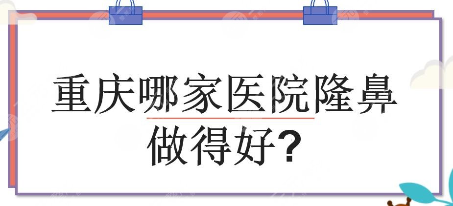 重庆哪家医院隆鼻做得好?做鼻子好的医院排名