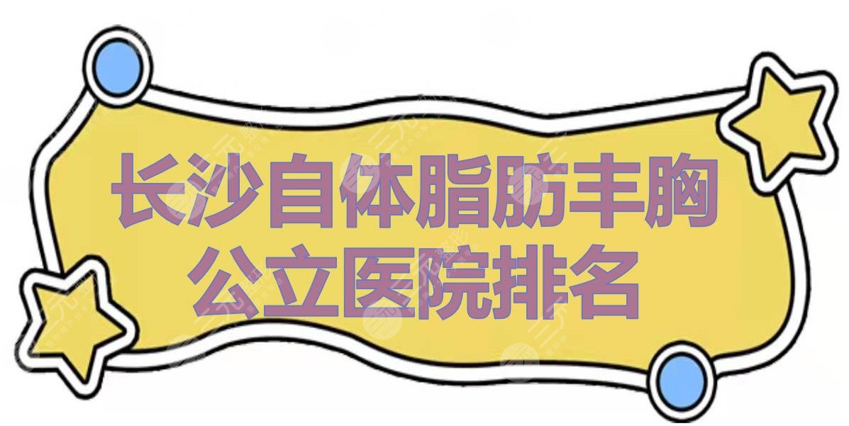 长沙自体脂肪丰胸公立医院排名+价格收费公示！湘雅二院、人民医院等上榜~