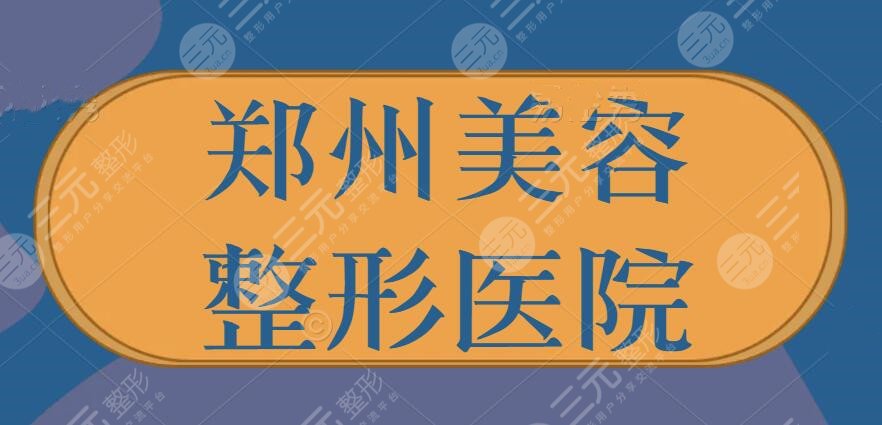 郑州美容整形正规的医院有哪些？前五家技术口碑干货汇总，你比较中意哪家？