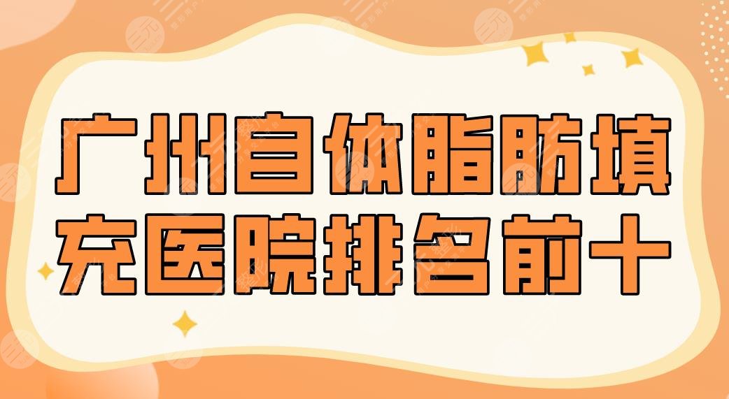 2024广州自体脂肪填充医院排名前十|美莱、联合丽格、紫馨、海峡等哪家好？