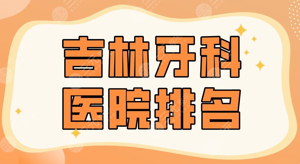 2024吉林牙科医院排名公立前五|市人民医院、吉化总医院等上榜！