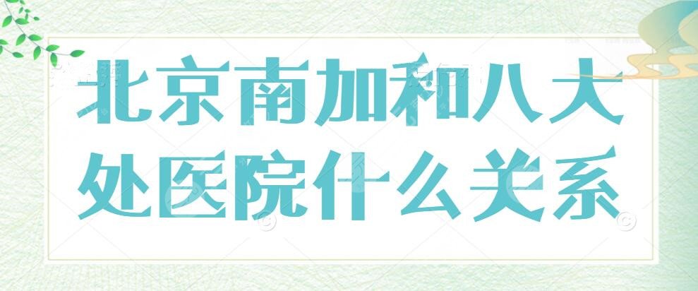 北京南加医院和八大处医院什么关系？哪家技术更好？技高一筹？