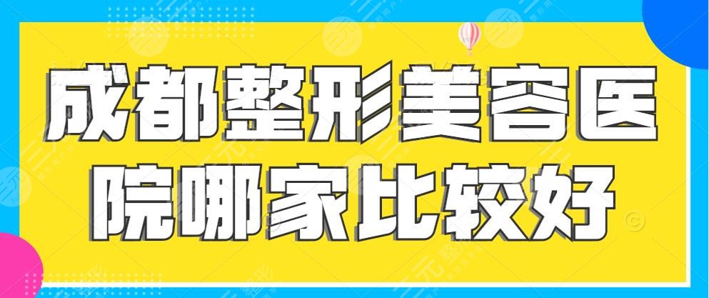 成都整形美容医院哪家比较好？排名前三有哪些？这份名单帮你“避坑”