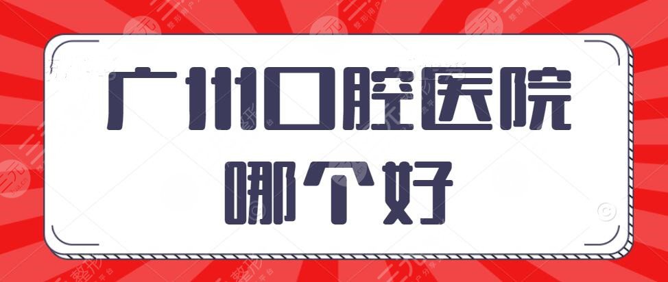 广州口腔医院哪个好？十大排名：柏德口腔&圣贝口腔，助你拥有一口好牙