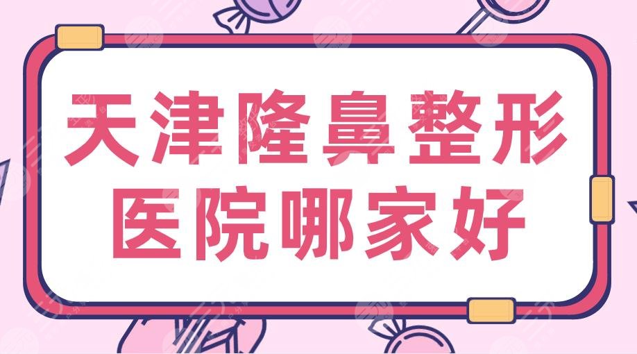 天津隆鼻整形医院哪家好？排名：三甲VS私立？中心医院&美莱等上榜！