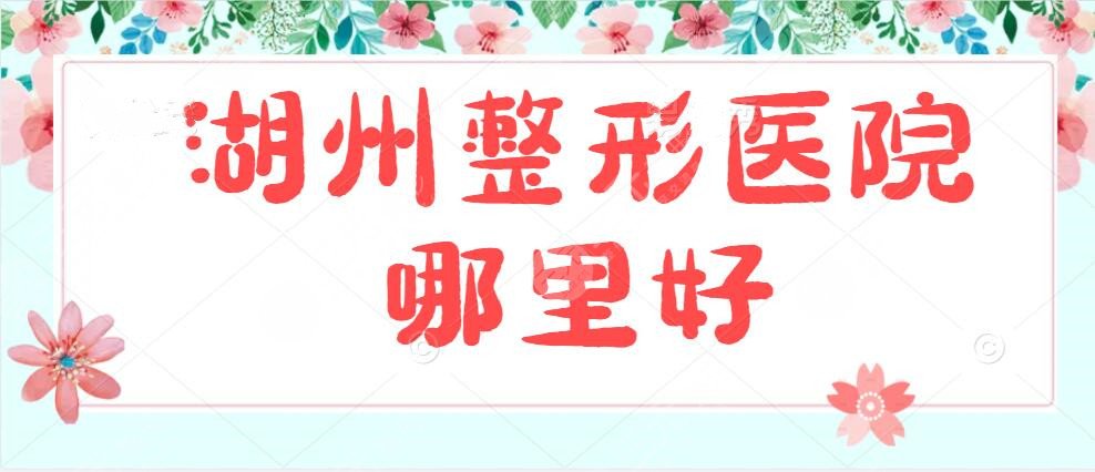 湖州整形医院哪里好？十佳整形医院排名，各自优势&哪家能登顶上榜？