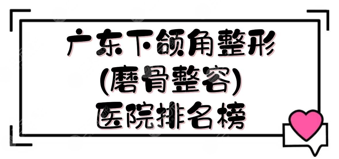 广东下颌角整形(磨骨整容)医院排名榜:中大附属口腔等！2024前三介绍