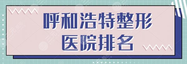 呼和浩特整形医院排名前三的，精选医美口碑机构测评、手术严谨、本地网友力