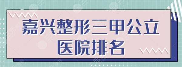 嘉兴整形三甲公立医院排名，市一医院位居前三名，各家真实技术点评附上~