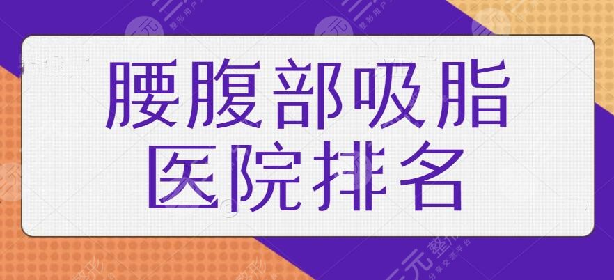 腰腹部吸脂医院排名国内版本，文中5家实力上乘！人气依旧高、技术愈发成熟！