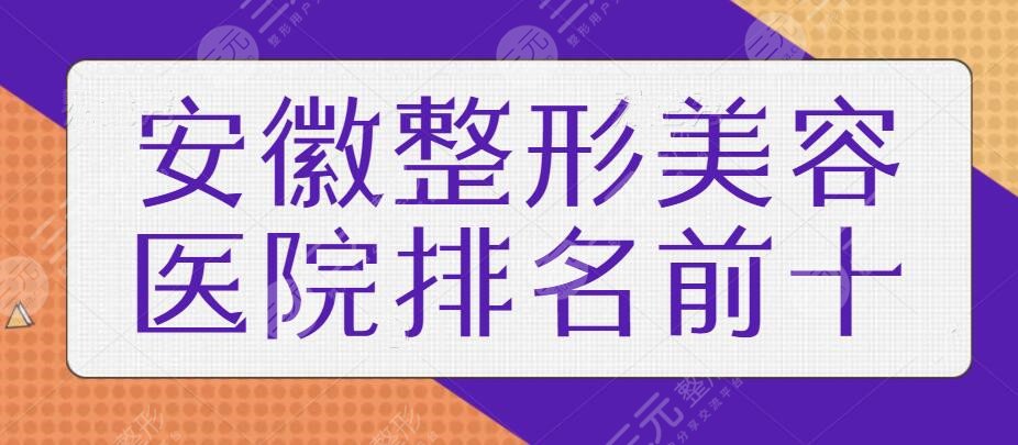 安徽整形美容医院排名前十位！本地人气高的机构都在榜上，精选医美干货测评~