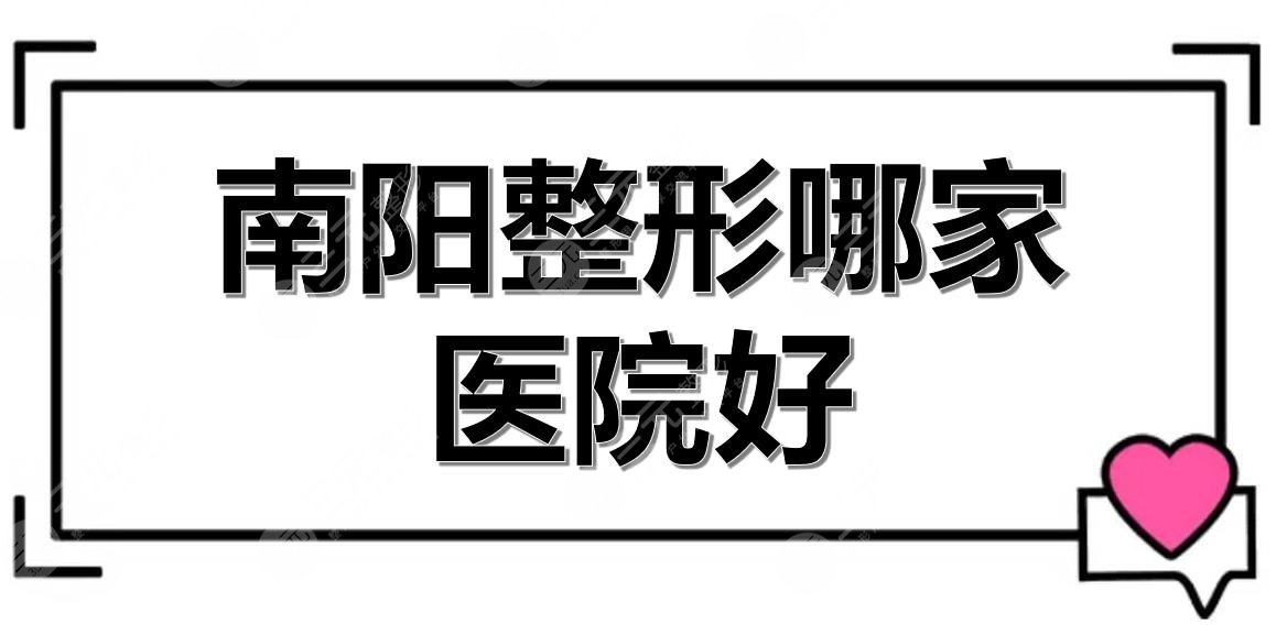 南阳整形哪家医院好？医美机构前五实力测评！公立vs私立~