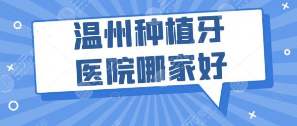 温州种植牙医院哪家好？牙科医院排行榜+温州种植牙多少钱一颗？