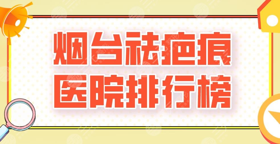 2024烟台祛疤痕医院排行榜|三甲还是私立？毓璜顶医院、莱阳中心医院上榜！