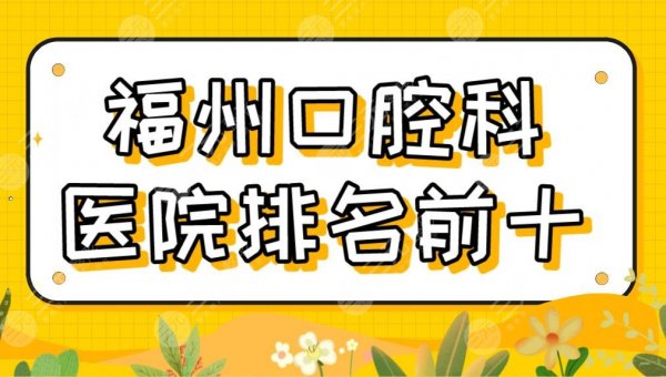2025福州口腔科医院排名前十|维乐、贝臣、登特、海峡、美橙等哪家好？