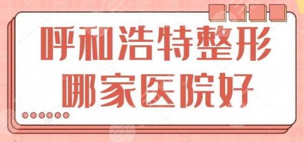 呼和浩特整形哪家医院好？排名前三的在本地占据一席之地！各家优势展示~