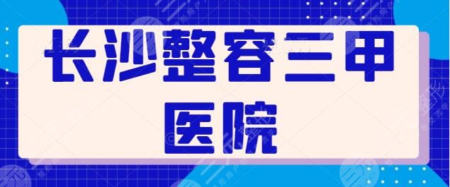 长沙整容三甲医院有哪些？文中5家机构技术好口碑炸裂，常年居于高分榜~