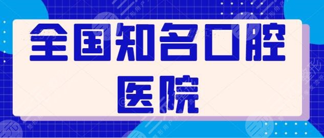 全国知名口腔医院有哪些？排名前三机构挨个测评，更有网友术后点评曝光~