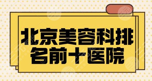 北京美容科排名前十的医院：客观公正整理医美机构资料，不用担心踩雷了~