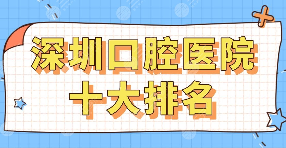 2024深圳口腔医院十大排名|美莱、麦芽、美奥、格伦菲尔、乐莎莎等上榜！