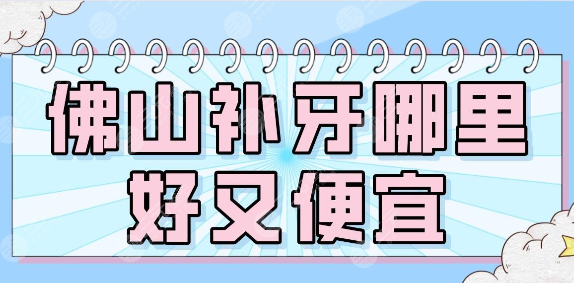 佛山补牙哪里好又便宜？2024排名榜|广大、穗华、登特等专科医院上榜！