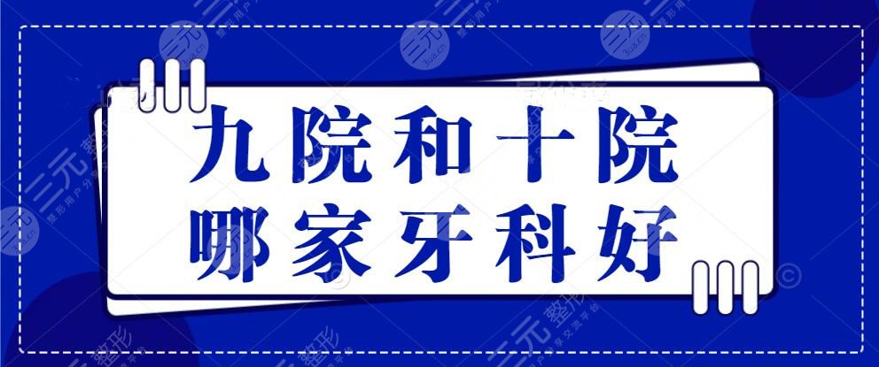 九院和十院哪家牙科好？九院种牙比较好的医生&技术优势&特色项目