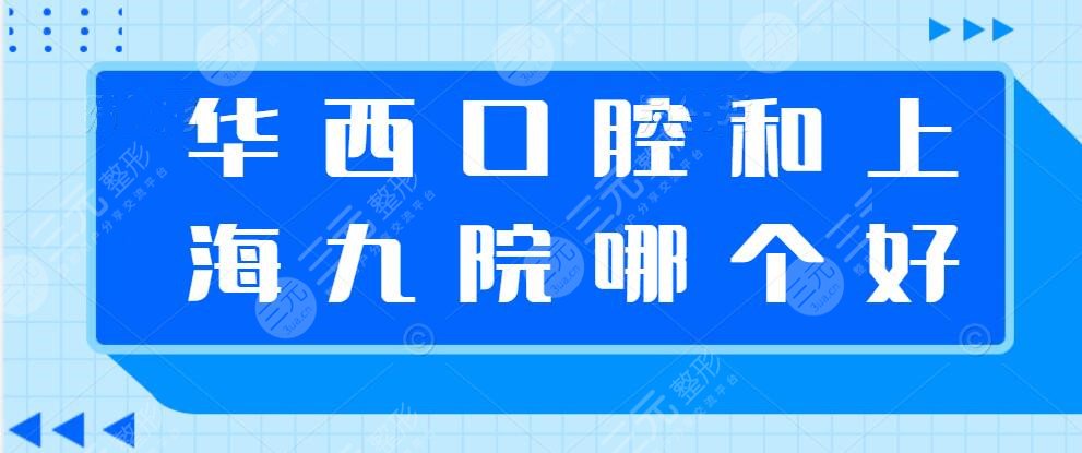 华西口腔和上海九院哪个好？综合实力、服务水平、资质技术、百姓评价