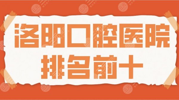 2025洛阳口腔医院排名前十|友好口腔、济仁口腔、九龙口腔等上榜！