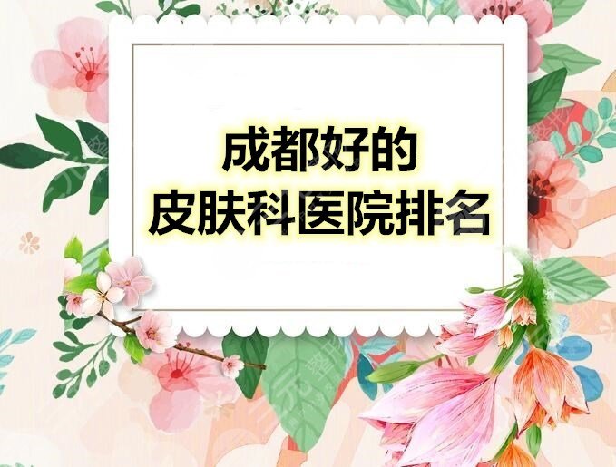 成都好的皮肤科医院排名，文中5家经验丰富、技术好+痤疮治疗祛痘案例