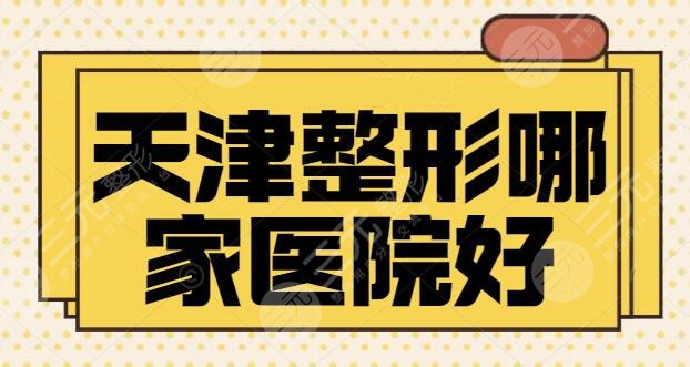 天津整形哪家医院好？排行榜攻略提前剧透！伊美尔、美莱等都是业内的翘楚~