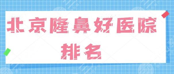 北京隆鼻好的医院排名一甲剧透，在首都做鼻子看这篇攻略就够了！新手避坑指南！